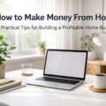 How to Make Money From Home: Practical Tips for Building a Profitable Home Business