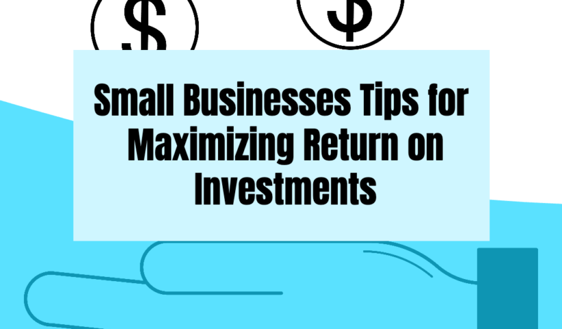 Small Businesses Tips for Maximizing Return on Investments