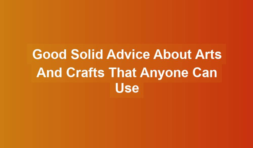 Good Solid Advice About Arts And Crafts That Anyone Can Use - crafts