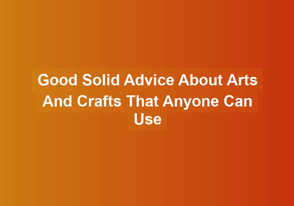 Good Solid Advice About Arts And Crafts That Anyone Can Use - crafts