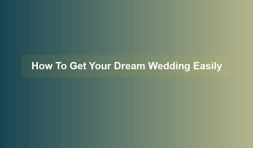 How To Get Your Dream Wedding Easily - wedding