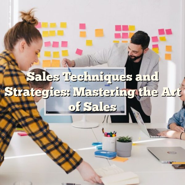 Sales Techniques and Strategies: Mastering the Art of Sales