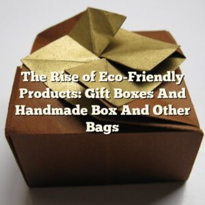 The Rise of Eco-Friendly Products: Gift Boxes And Handmade Box And Other Bags