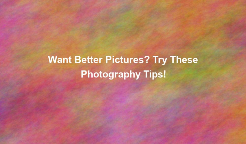 Want Better Pictures? Try These Photography Tips! - photography