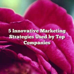 5 Innovative Marketing Strategies Used by Top Companies