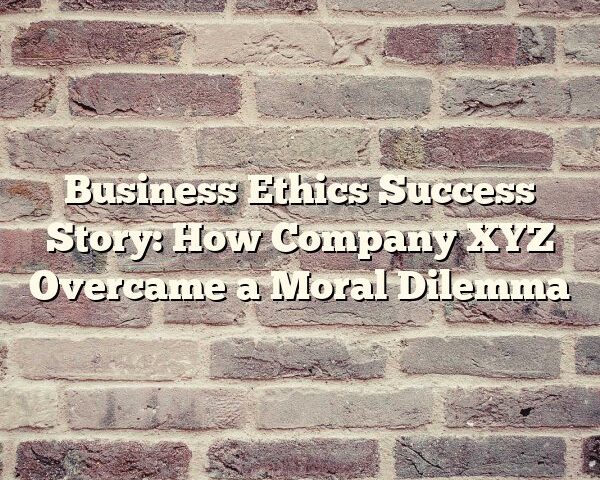 Business Ethics Success Story: How Company XYZ Overcame a Moral Dilemma