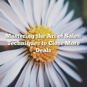 Mastering the Art of Sales: Techniques to Close More Deals