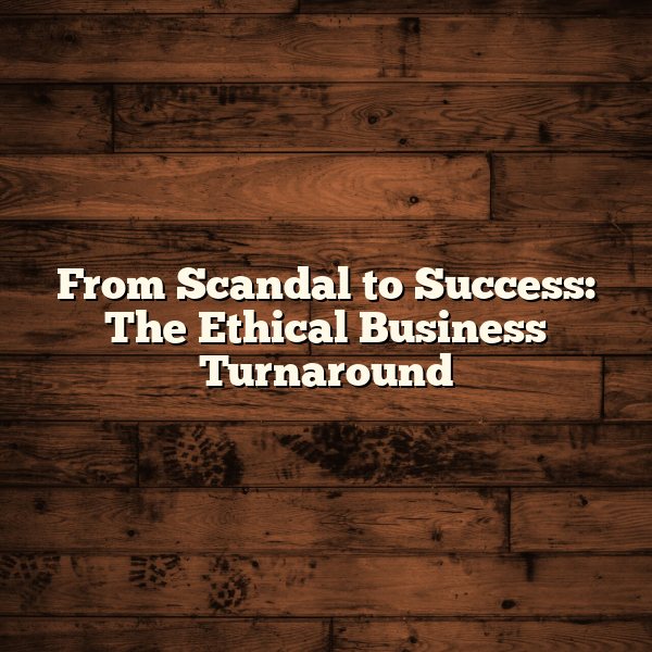 From Scandal to Success: The Ethical Business Turnaround