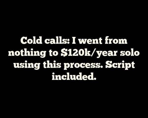 Cold calls: I went from nothing to $120k/year solo using this process. Script included.