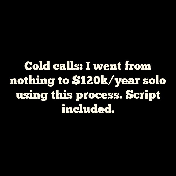 Cold calls: I went from nothing to $120k/year solo using this process. Script included.