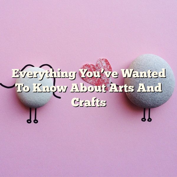 Everything You’ve Wanted To Know About Arts And Crafts