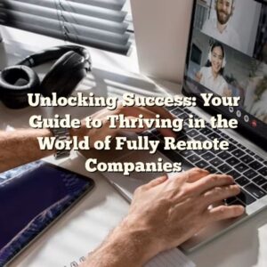 Unlocking Success: Your Guide to Thriving in the World of Fully Remote Companies