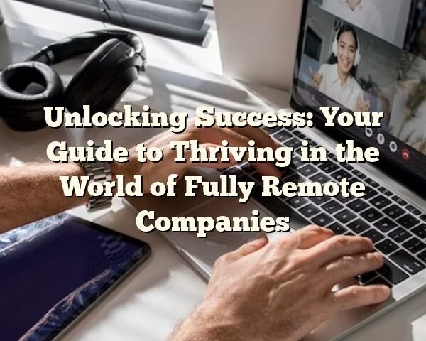 Unlocking Success: Your Guide to Thriving in the World of Fully Remote Companies