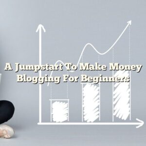 A Jumpstart To Make Money Blogging For Beginners