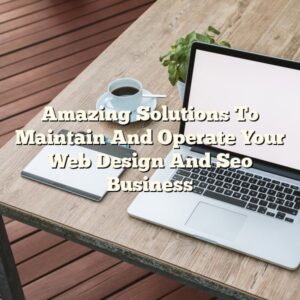 Amazing Solutions To Maintain And Operate Your Web Design And Seo Business