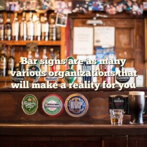 Bar signs are as many various organizations that will make a reality for you