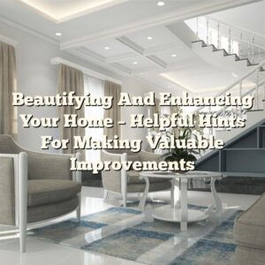 Beautifying And Enhancing Your Home – Helpful Hints For Making Valuable Improvements