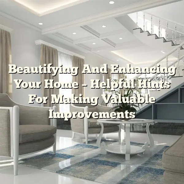 Beautifying And Enhancing Your Home – Helpful Hints For Making Valuable Improvements