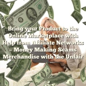 Bring your Product to the Online Marketplace with Help from Affiliate Networks – Money Making Scams Merchandise with the Unfair 1 Bring your Product to the Online Marketplace with Help from Affiliate Networks – Money Making Scams Merchandise with the Unfair