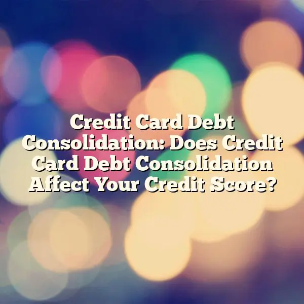Credit Card Debt Consolidation: Does Credit Card Debt Consolidation Affect Your Credit Score?
