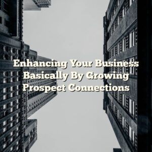 Enhancing Your Business Basically By Growing Prospect Connections