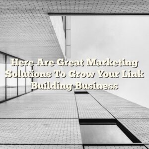 Here Are Great Marketing Solutions To Grow Your Link Building Business