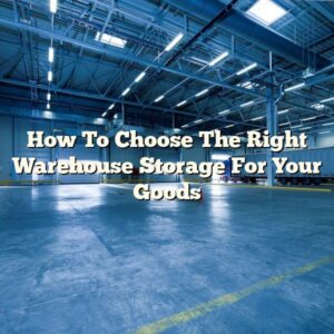 How To Choose The Right Warehouse Storage For Your Goods