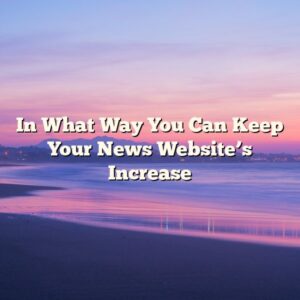 In What Way You Can Keep Your News Website’s Increase