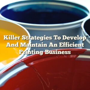 Killer Strategies To Develop And Maintain An Efficient Printing Business
