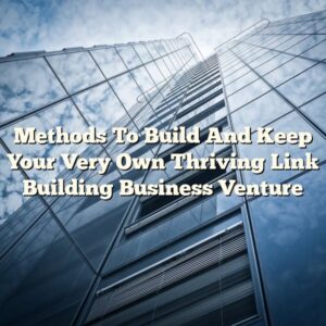 Methods To Build And Keep Your Very Own Thriving Link Building Business Venture