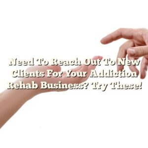 Need To Reach Out To New Clients For Your Addiction Rehab Business? Try These!