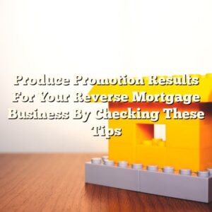 Produce Promotion Results For Your Reverse Mortgage Business By Checking These Tips