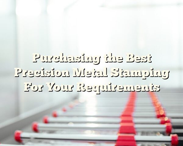 Purchasing the Best Precision Metal Stamping For Your Requirements