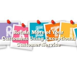 Retain More of Your Customers Using Exceptional Customer Service