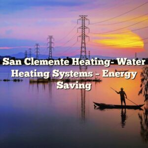 San Clemente Heating- Water Heating Systems – Energy Saving