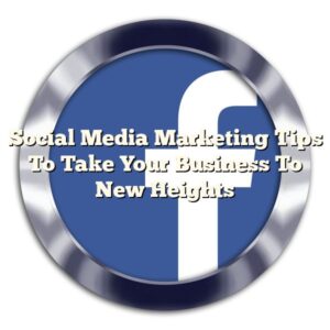 Social Media Marketing Tips To Take Your Business To New Heights