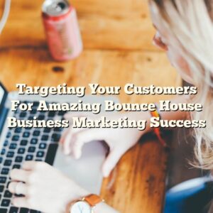 Targeting Your Customers For Amazing Bounce House Business Marketing Success