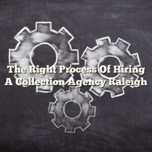 The Right Process Of Hiring A Collection Agency Raleigh