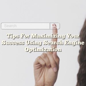Tips For Maximizing Your Success Using Search Engine Optimization