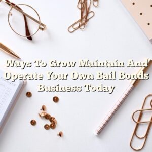 Ways To Grow Maintain And Operate Your Own Bail Bonds Business Today