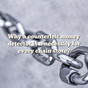 Why a counterfeit money detector is a necessity for every chain store?