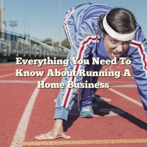 Everything You Need To Know About Running A Home Business