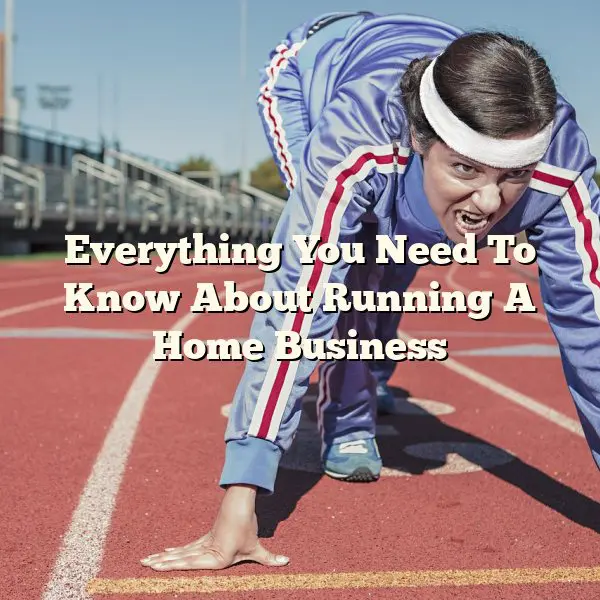 Everything You Need To Know About Running A Home Business