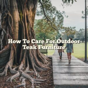 How To Care For Outdoor Teak Furniture
