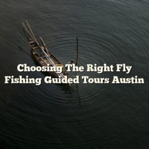 Choosing The Right Fly Fishing Guided Tours Austin