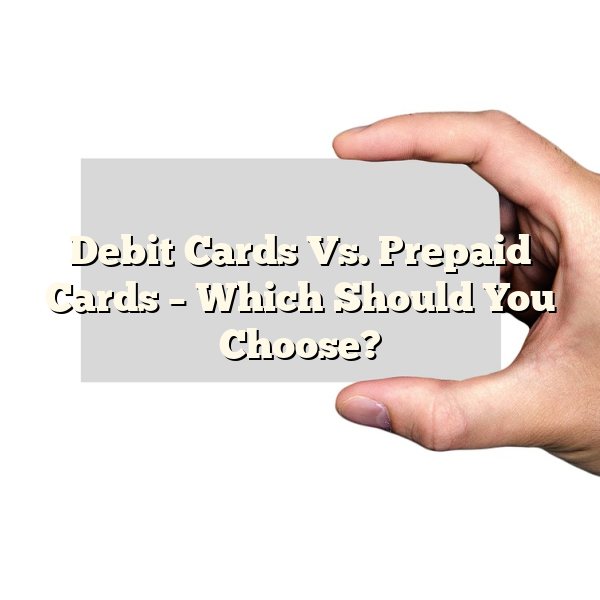 Debit Cards Vs. Prepaid Cards – Which Should You Choose?