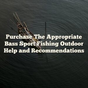 Purchase The Appropriate Bass Sport Fishing Outdoor Help and Recommendations