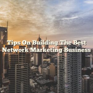 Tips On Building The Best Network Marketing Business