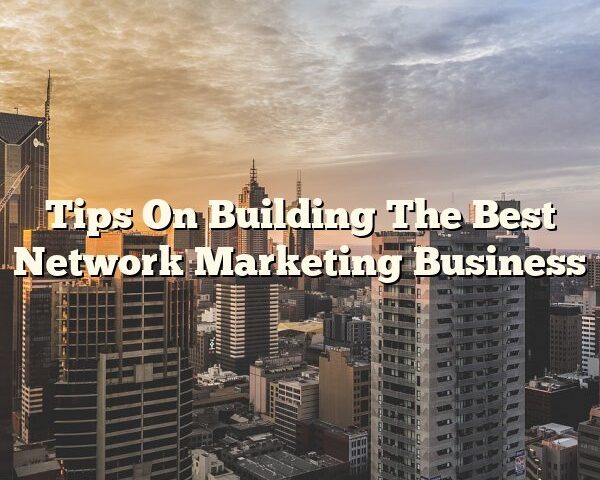 Tips On Building The Best Network Marketing Business