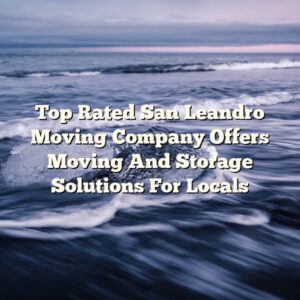 Top Rated San Leandro Moving Company Offers Moving And Storage Solutions For Locals